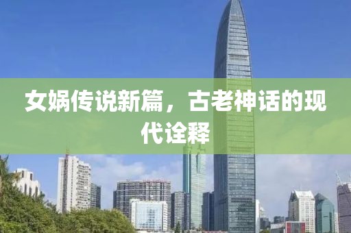 女媧傳說新篇，古老神話的現(xiàn)代詮釋