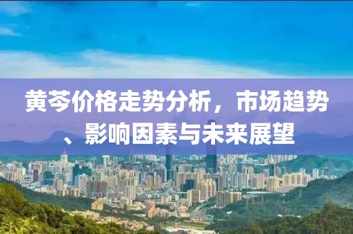黃芩價格走勢分析，市場趨勢、影響因素與未來展望