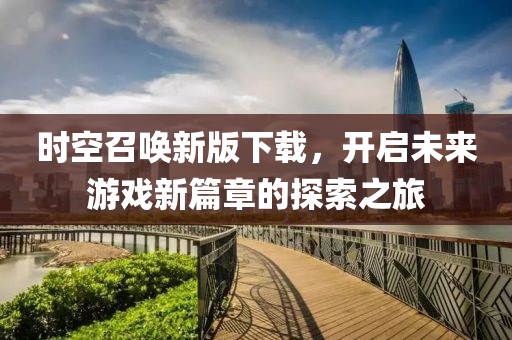 時(shí)空召喚新版下載，開啟未來游戲新篇章的探索之旅