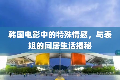 韓國電影中的特殊情感，與表姐的同居生活揭秘