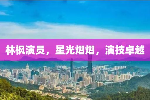 林楓演員，星光熠熠，演技卓越