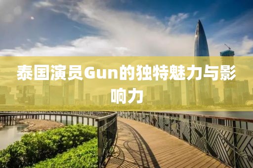 泰國演員Gun的獨(dú)特魅力與影響力