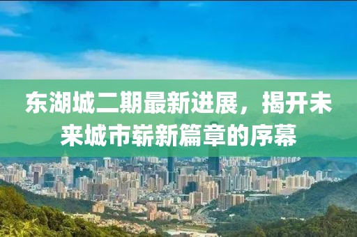 東湖城二期最新進展，揭開未來城市嶄新篇章的序幕