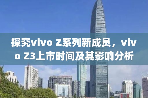 探究vivo Z系列新成員，vivo Z3上市時間及其影響分析