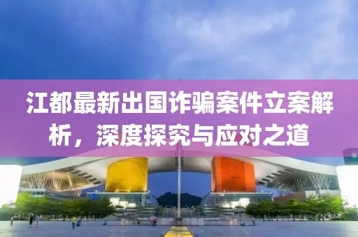 江都最新出國(guó)詐騙案件立案解析，深度探究與應(yīng)對(duì)之道