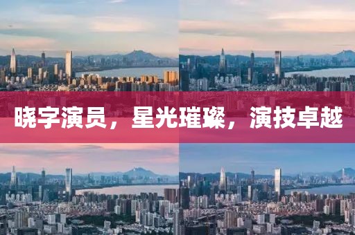 曉字演員，星光璀璨，演技卓越