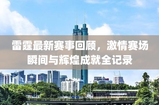 雷霆最新賽事回顧，激情賽場(chǎng)瞬間與輝煌成就全記錄