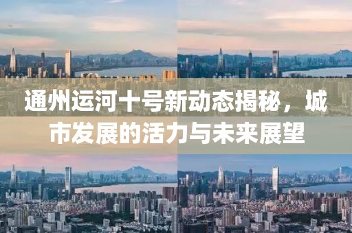 通州運(yùn)河十號新動態(tài)揭秘，城市發(fā)展的活力與未來展望