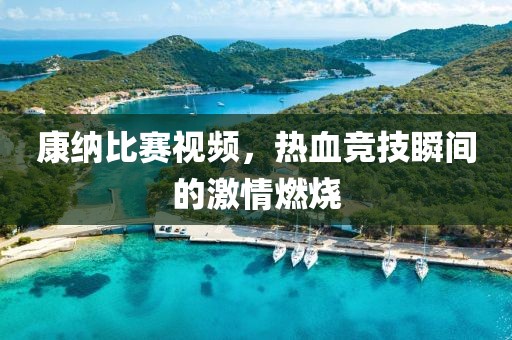 康納比賽視頻，熱血競(jìng)技瞬間的激情燃燒