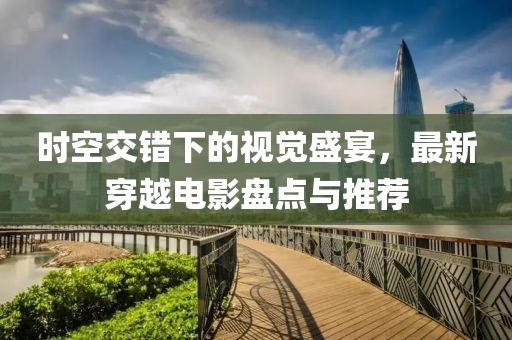 時空交錯下的視覺盛宴，最新穿越電影盤點與推薦
