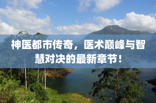 神醫(yī)都市傳奇，醫(yī)術(shù)巔峰與智慧對決的最新章節(jié)！