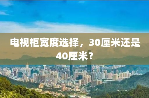 電視柜寬度選擇，30厘米還是40厘米？