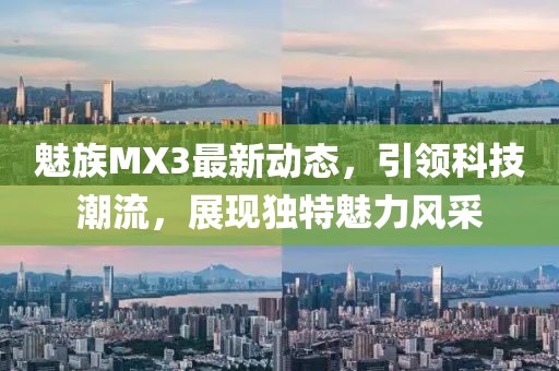 魅族MX3最新動態(tài)，引領(lǐng)科技潮流，展現(xiàn)獨特魅力風(fēng)采