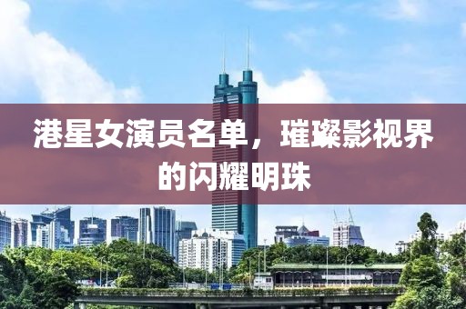 港星女演員名單，璀璨影視界的閃耀明珠