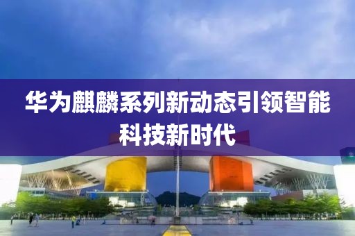 華為麒麟系列新動態(tài)引領智能科技新時代