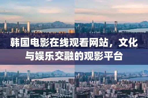 韓國電影在線觀看網(wǎng)站，文化與娛樂交融的觀影平臺