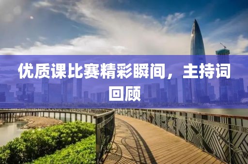 優(yōu)質(zhì)課比賽精彩瞬間，主持詞回顧