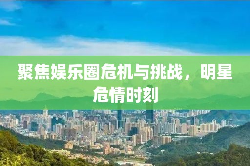 聚焦娛樂圈危機(jī)與挑戰(zhàn)，明星危情時(shí)刻
