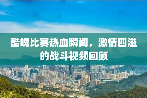 酷魄比賽熱血瞬間，激情四溢的戰(zhàn)斗視頻回顧