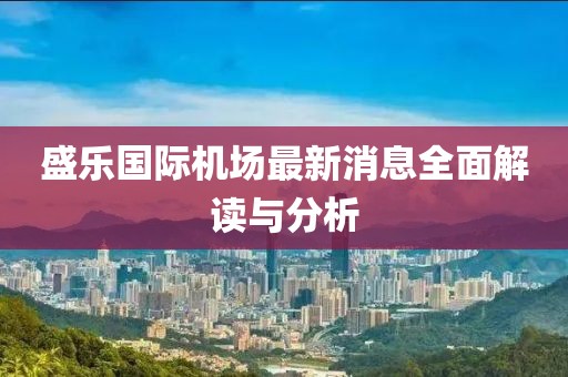 盛樂(lè)國(guó)際機(jī)場(chǎng)最新消息全面解讀與分析