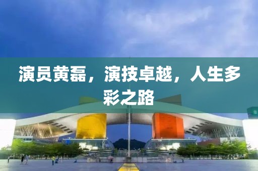 演員黃磊，演技卓越，人生多彩之路