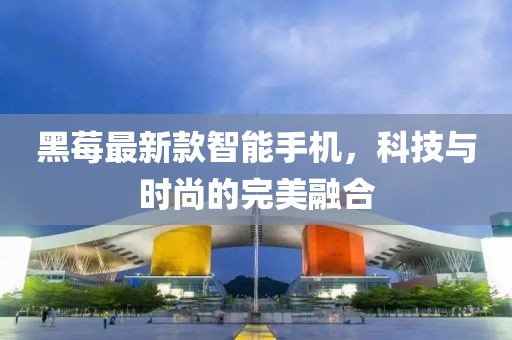 黑莓最新款智能手機(jī)，科技與時尚的完美融合