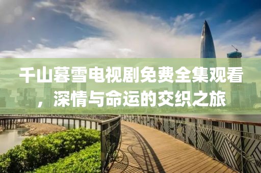 千山暮雪電視劇免費全集觀看，深情與命運的交織之旅