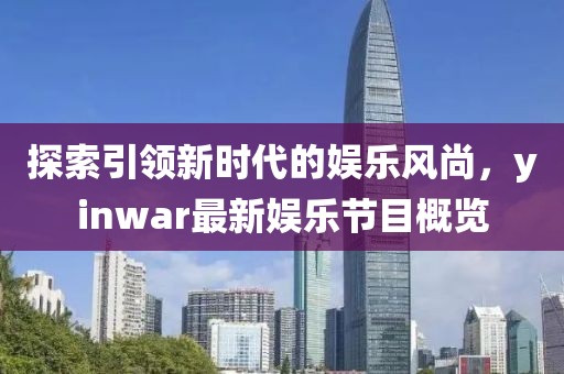 探索引領(lǐng)新時代的娛樂風(fēng)尚，yinwar最新娛樂節(jié)目概覽