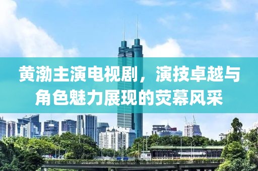 黃渤主演電視劇，演技卓越與角色魅力展現(xiàn)的熒幕風采