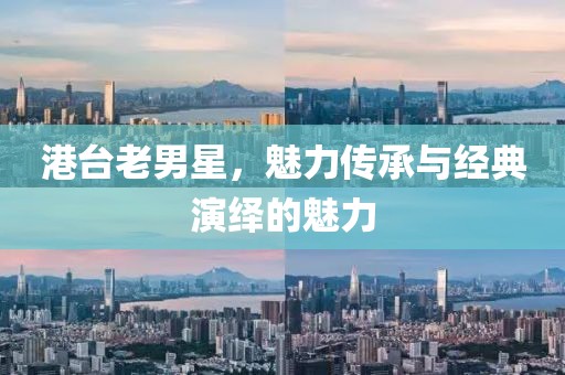 港臺(tái)老男星，魅力傳承與經(jīng)典演繹的魅力