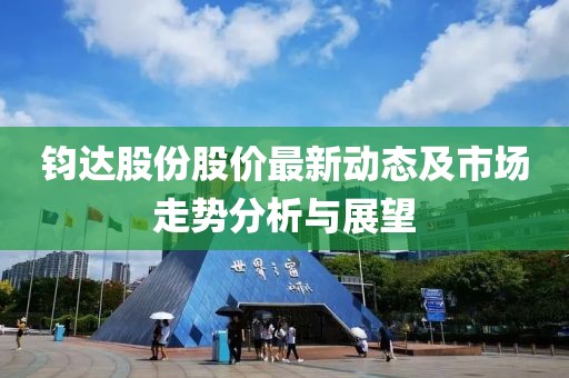 鈞達(dá)股份股價(jià)最新動(dòng)態(tài)及市場走勢分析與展望