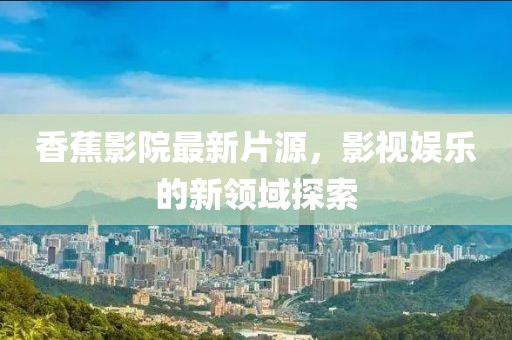 香蕉影院最新片源，影視娛樂的新領(lǐng)域探索
