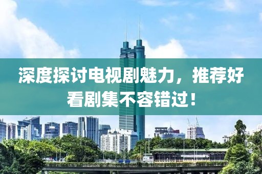 深度探討電視劇魅力，推薦好看劇集不容錯過！