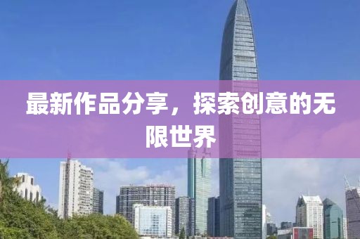 最新作品分享，探索創(chuàng)意的無限世界