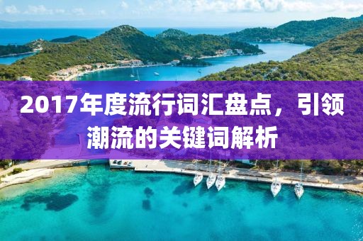2017年度流行詞匯盤點(diǎn)，引領(lǐng)潮流的關(guān)鍵詞解析