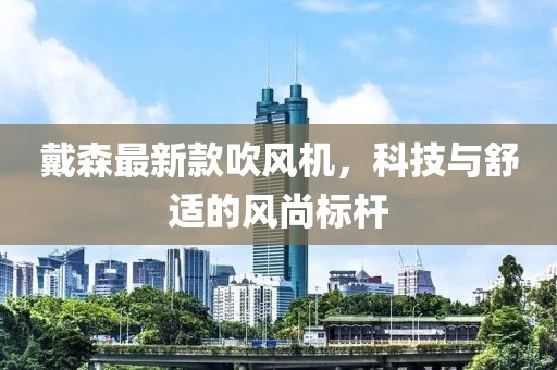 戴森最新款吹風(fēng)機(jī)，科技與舒適的風(fēng)尚標(biāo)桿