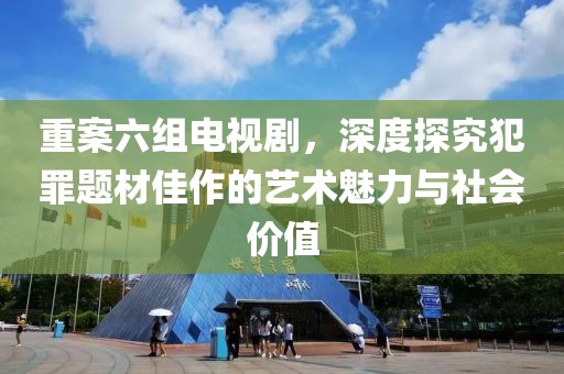 重案六組電視劇，深度探究犯罪題材佳作的藝術(shù)魅力與社會(huì)價(jià)值