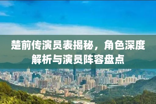 楚前傳演員表揭秘，角色深度解析與演員陣容盤點