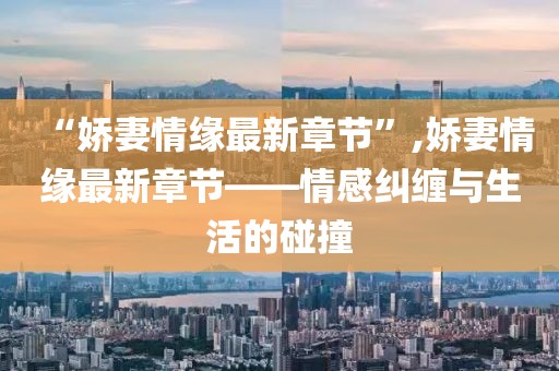 “嬌妻情緣最新章節(jié)”,嬌妻情緣最新章節(jié)——情感糾纏與生活的碰撞