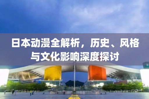 日本動(dòng)漫全解析，歷史、風(fēng)格與文化影響深度探討