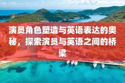 演員角色塑造與英語表達(dá)的奧秘，探索演員與英語之間的橋梁