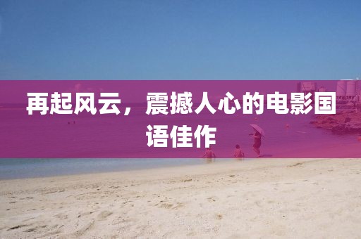 再起風(fēng)云，震撼人心的電影國(guó)語(yǔ)佳作
