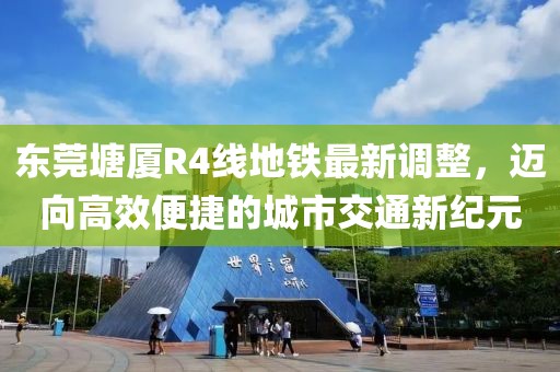 東莞塘廈R4線地鐵最新調(diào)整，邁向高效便捷的城市交通新紀元