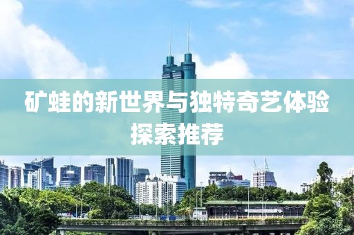 礦蛙的新世界與獨(dú)特奇藝體驗(yàn)探索推薦
