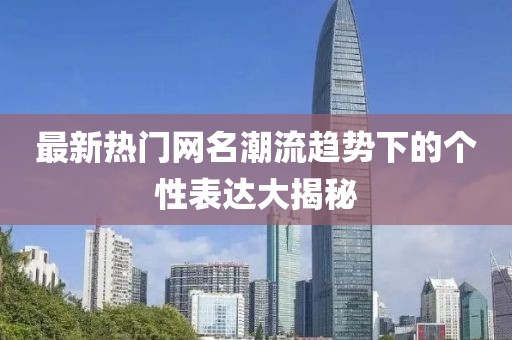 最新熱門網(wǎng)名潮流趨勢下的個性表達大揭秘