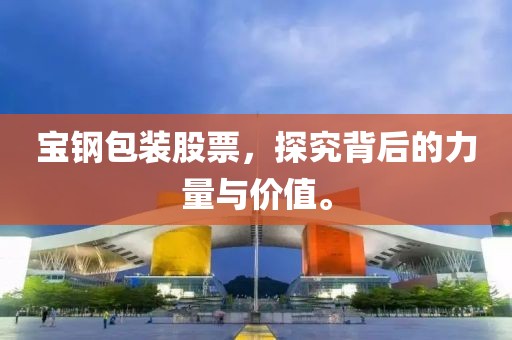 寶鋼包裝股票，探究背后的力量與價值。