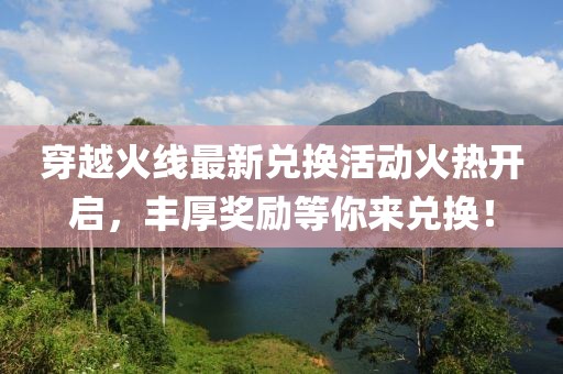 穿越火線最新兌換活動(dòng)火熱開(kāi)啟，豐厚獎(jiǎng)勵(lì)等你來(lái)兌換！