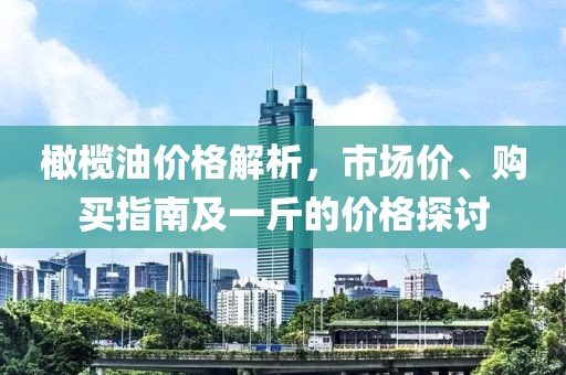橄欖油價(jià)格解析，市場(chǎng)價(jià)、購(gòu)買指南及一斤的價(jià)格探討