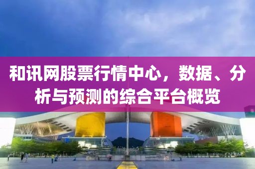 和訊網(wǎng)股票行情中心，數(shù)據(jù)、分析與預(yù)測的綜合平臺概覽
