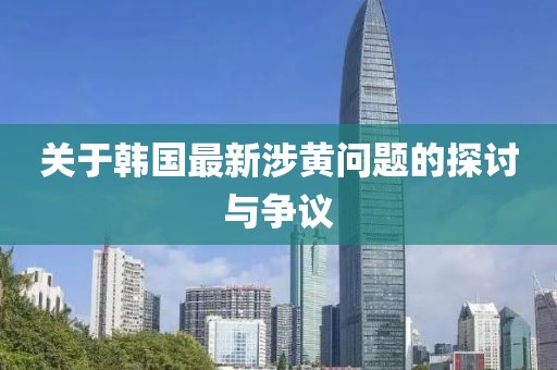 關(guān)于韓國最新涉黃問題的探討與爭議